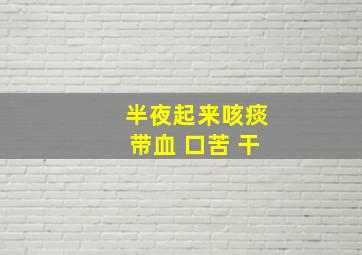 半夜起来咳痰带血 口苦 干